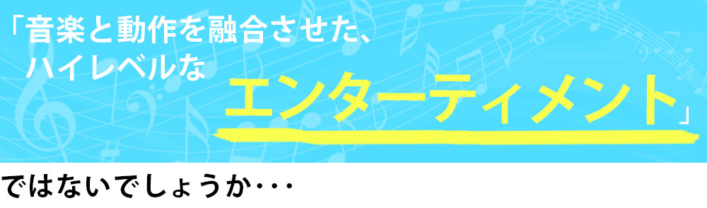 音楽と動作を融合させたハイレベルなエンターテイメント